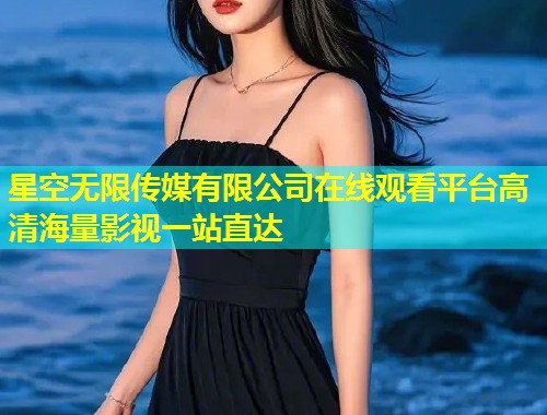 星空无限传媒有限公司在线观看平台高清海量影视一站直达  第2张