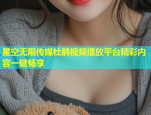 星空无限传媒杜鹃视频播放平台精彩内容一键畅享  第2张