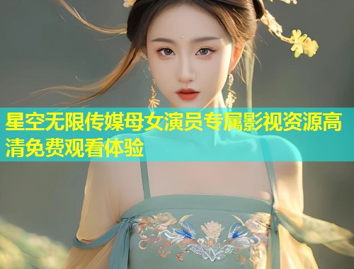 星空无限传媒母女演员专属影视资源高清免费观看体验