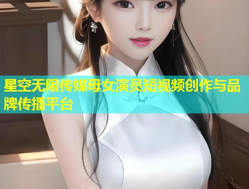 星空无限传媒母女演员短视频创作与品牌传播平台  第2张