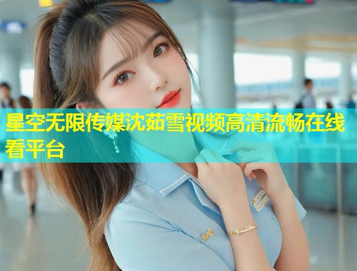 星空无限传媒沈茹雪视频高清流畅在线看平台