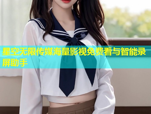 星空无限传媒海量影视免费看与智能录屏助手