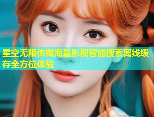 星空无限传媒海量影视智能搜索离线缓存全方位体验