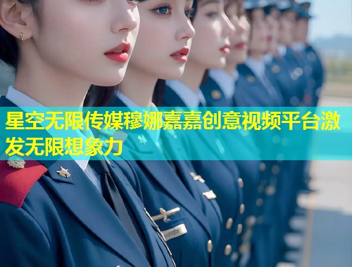 星空无限传媒穆娜嘉嘉创意视频平台激发无限想象力