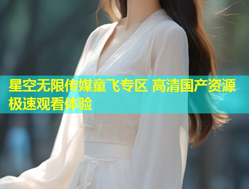 星空无限传媒童飞专区 高清国产资源极速观看体验