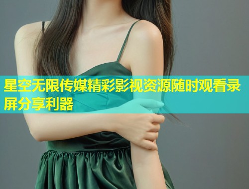星空无限传媒精彩影视资源随时观看录屏分享利器