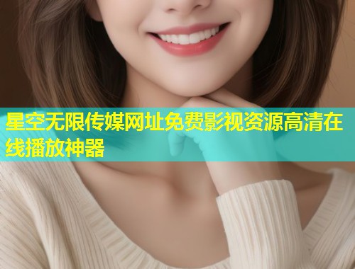 星空无限传媒网址免费影视资源高清在线播放神器