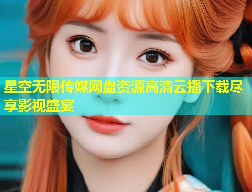 星空无限传媒网盘资源高清云播下载尽享影视盛宴