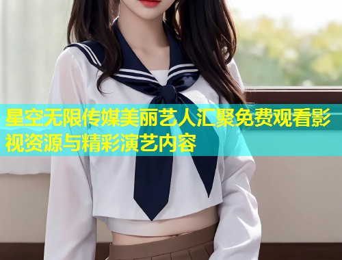 星空无限传媒美丽艺人汇聚免费观看影视资源与精彩演艺内容