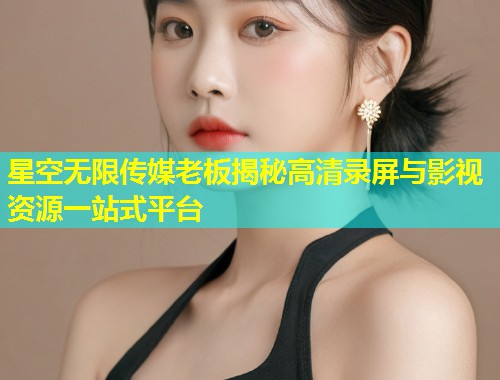 星空无限传媒老板揭秘高清录屏与影视资源一站式平台