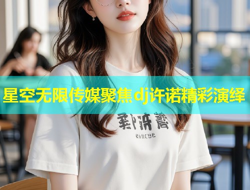 星空无限传媒聚焦dj许诺精彩演绎