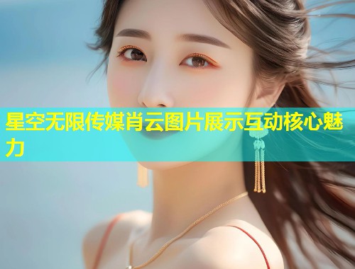 星空无限传媒肖云图片展示互动核心魅力