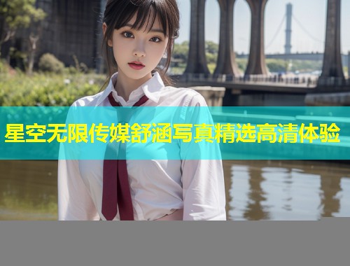 星空无限传媒舒涵写真精选高清体验