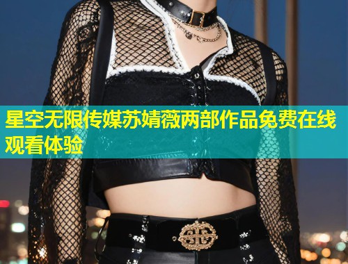 星空无限传媒苏婧薇两部作品免费在线观看体验