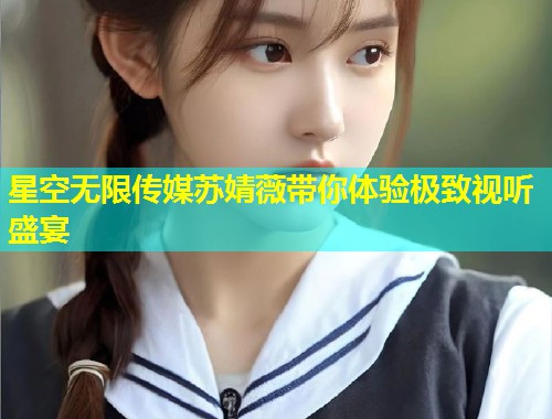 星空无限传媒苏婧薇带你体验极致视听盛宴