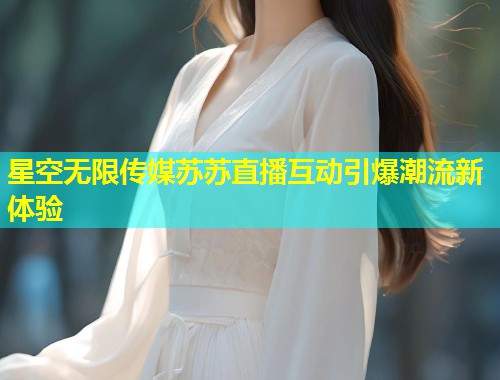 星空无限传媒苏苏直播互动引爆潮流新体验
