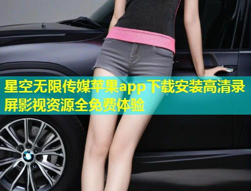星空无限传媒苹果app下载安装高清录屏影视资源全免费体验