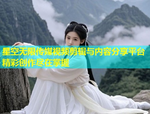星空无限传媒视频剪辑与内容分享平台精彩创作尽在掌握