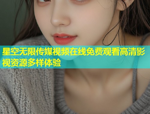 星空无限传媒视频在线免费观看高清影视资源多样体验