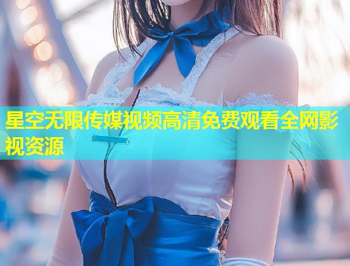 星空无限传媒视频高清免费观看全网影视资源