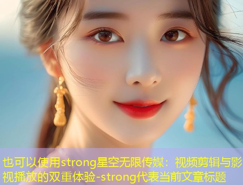 strong星空无限传媒：视频剪辑与影视播放的双重体验-strong