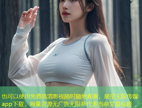 免费高清影视随时随地观看，星空无限传媒app下载，海量资源无广告无限制