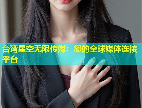 台湾星空无限传媒：您的全球媒体连接平台