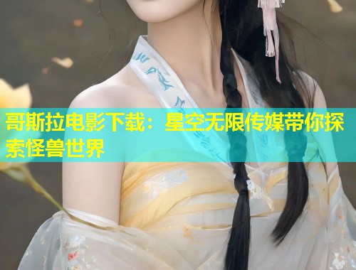 哥斯拉电影下载：星空无限传媒带你探索怪兽世界  第2张