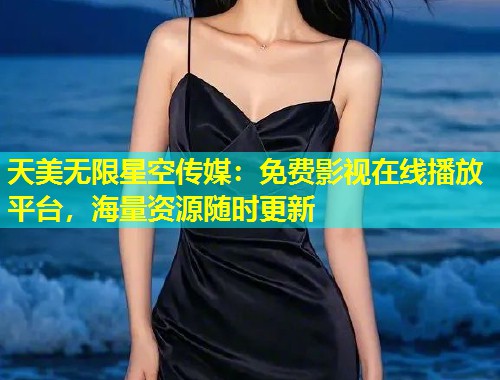 天美无限星空传媒：免费影视在线播放平台，海量资源随时更新