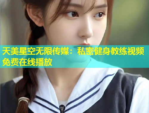 天美星空无限传媒：私密健身教练视频免费在线播放