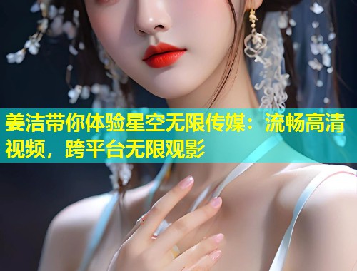 姜洁带你体验星空无限传媒：流畅高清视频，跨平台无限观影