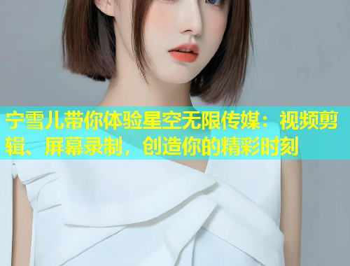宁雪儿带你体验星空无限传媒：视频剪辑、屏幕录制，创造你的精彩时刻
