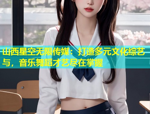 山西星空无限传媒：打造多元文化综艺与，音乐舞蹈才艺尽在掌握  第2张