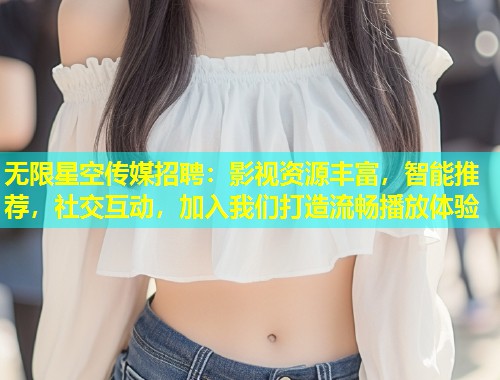 无限星空传媒招聘：影视资源丰富，智能推荐，社交互动，加入我们打造流畅播放体验