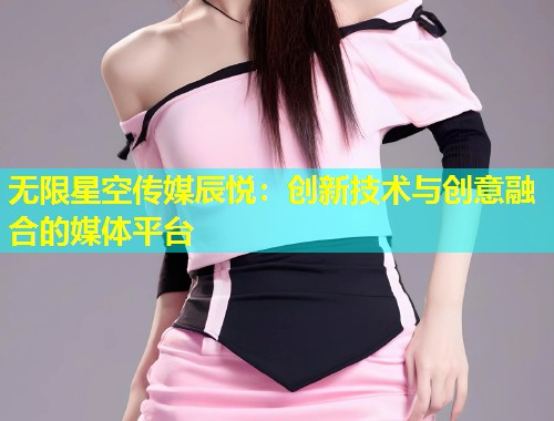 无限星空传媒辰悦：创新技术与创意融合的媒体平台