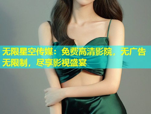 无限星空传媒：免费高清影院，无广告无限制，尽享影视盛宴