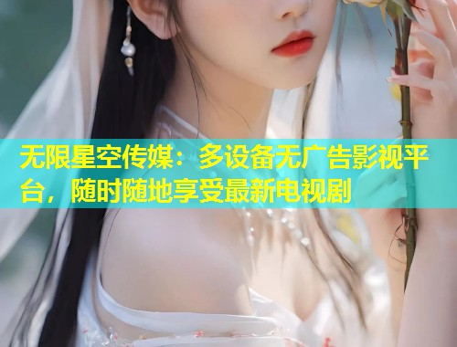 无限星空传媒：多设备无广告影视平台，随时随地享受最新电视剧  第2张