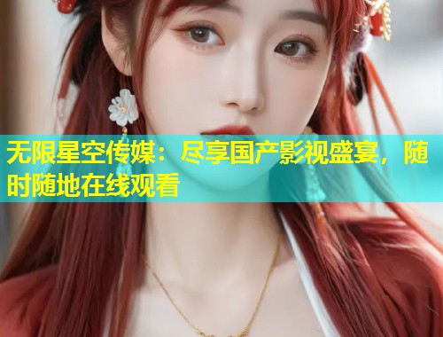 无限星空传媒：尽享国产影视盛宴，随时随地在线观看