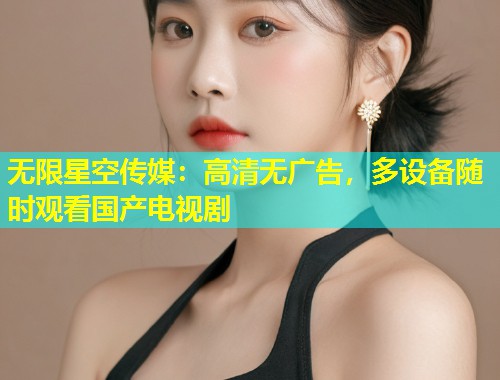 无限星空传媒：高清无广告，多设备随时观看国产电视剧