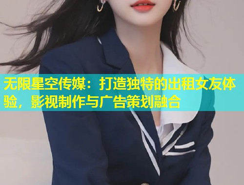 无限星空传媒：打造独特的出租女友体验，影视制作与广告策划融合