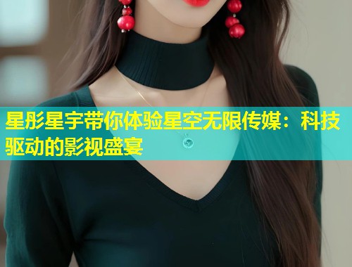 星彤星宇带你体验星空无限传媒：科技驱动的影视盛宴