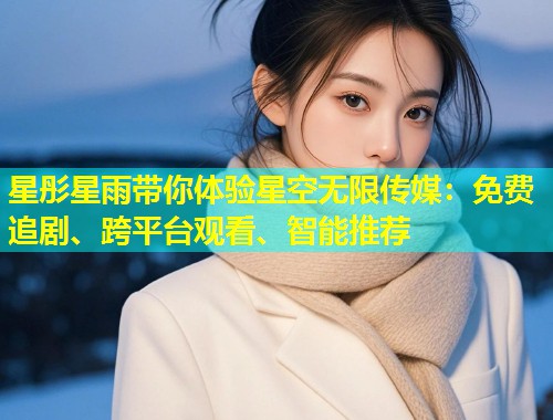 星彤星雨带你体验星空无限传媒：免费追剧、跨平台观看、智能推荐  第2张