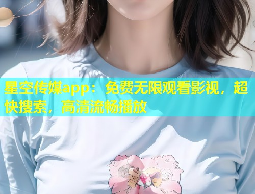 星空传媒app：免费无限观看影视，超快搜索，高清流畅播放