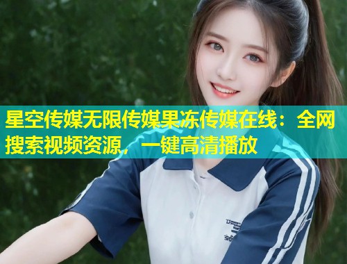 星空传媒无限传媒果冻传媒在线：全网搜索视频资源，一键高清播放  第2张