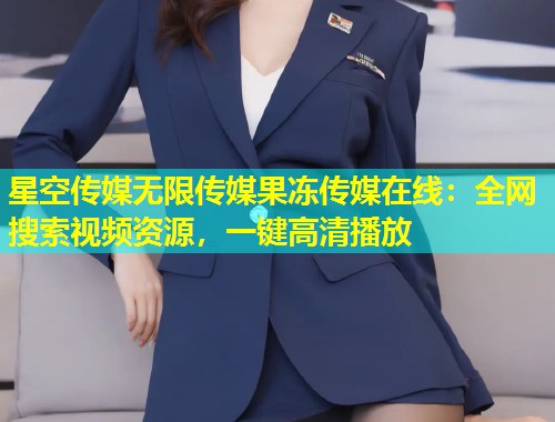 星空传媒无限传媒果冻传媒在线：全网搜索视频资源，一键高清播放