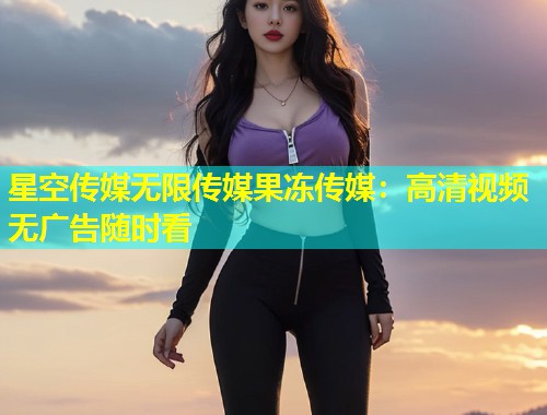 星空传媒无限传媒果冻传媒：高清视频无广告随时看  第2张