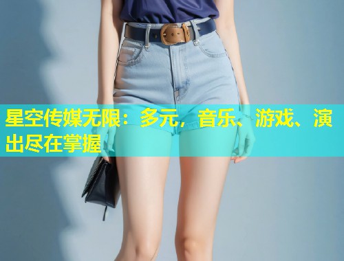 星空传媒无限：多元，音乐、游戏、演出尽在掌握