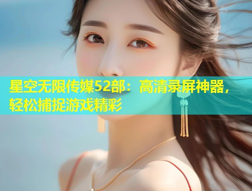 星空无限传媒52部：高清录屏神器，轻松捕捉游戏精彩  第2张