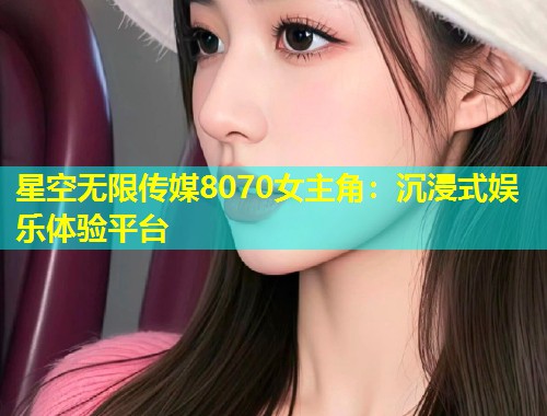 星空无限传媒8070女主角：沉浸式娱乐体验平台  第2张