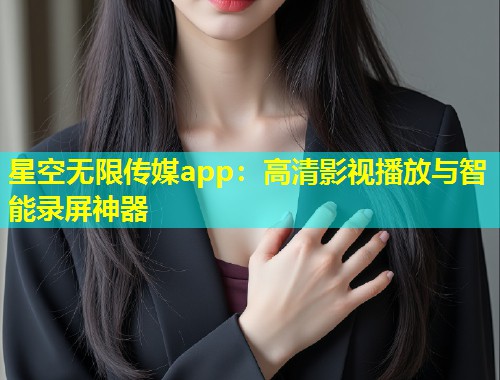 星空无限传媒app：高清影视播放与智能录屏神器